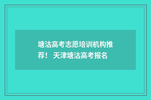 塘沽高考志愿培训机构推荐！ 天津塘沽高考报名