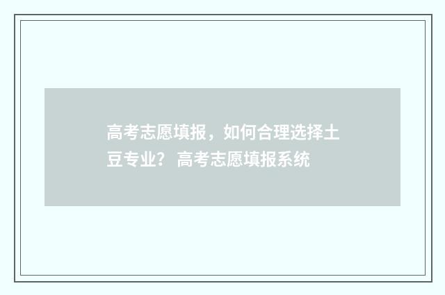高考志愿填报，如何合理选择土豆专业？ 高考志愿填报系统