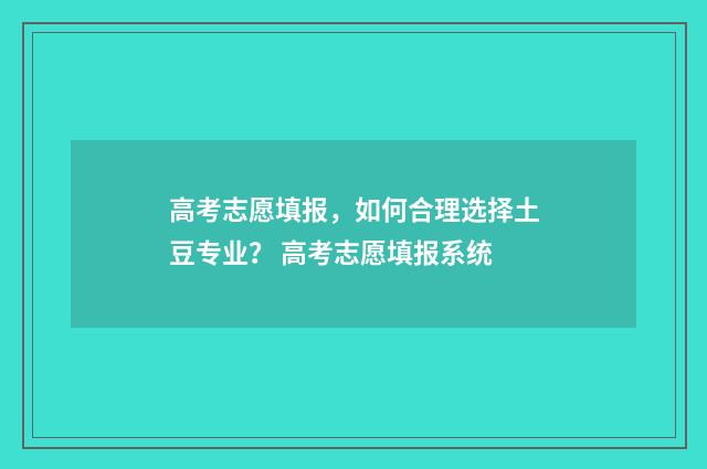 高考志愿填报，如何合理选择土豆专业？ 高考志愿填报系统
