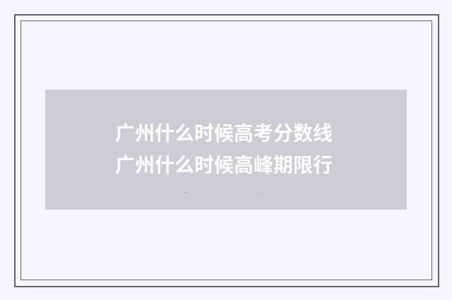 广州什么时候高考分数线 广州什么时候高峰期限行