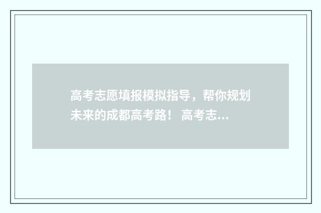 高考志愿填报模拟指导，帮你规划未来的成都高考路！ 高考志愿填报模拟入口2024