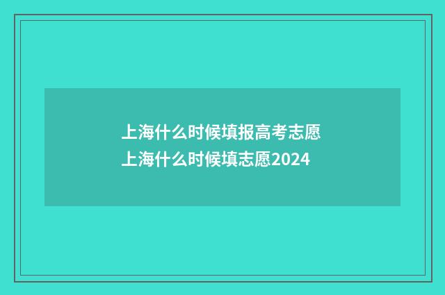 上海什么时候填报高考志愿 上海什么时候填志愿2024
