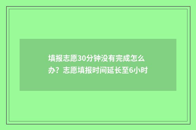 填报志愿30分钟没有完成怎么办？志愿填报时间延长至6小时