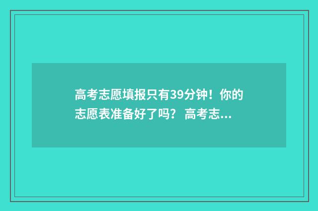 高考志愿填报只有39分钟！你的志愿表准备好了吗？ 高考志愿填报只能在电脑上操作吗