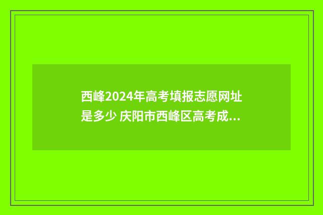 西峰2024年高考填报志愿网址是多少 庆阳市西峰区高考成绩