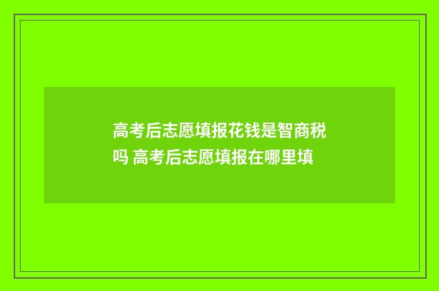 高考后志愿填报花钱是智商税吗 高考后志愿填报在哪里填