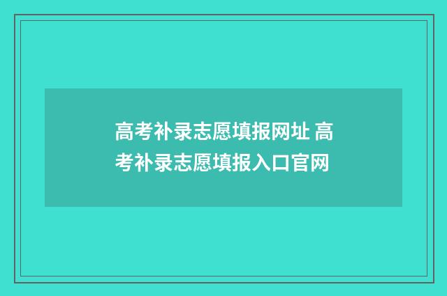 高考补录志愿填报网址 高考补录志愿填报入口官网