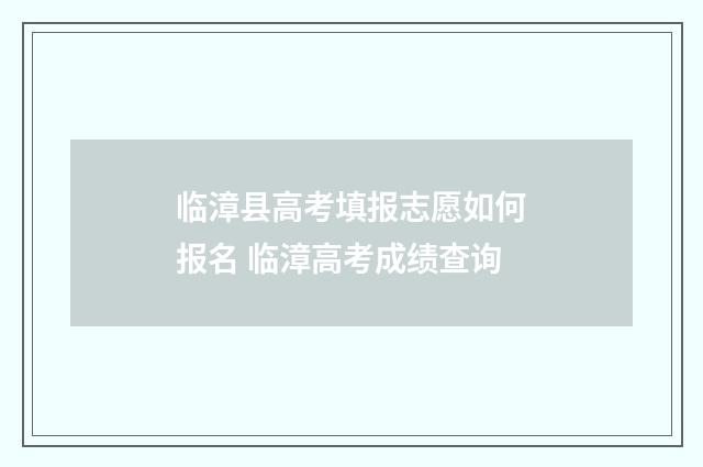 临漳县高考填报志愿如何报名 临漳高考成绩查询
