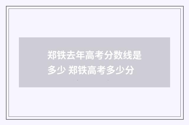 郑铁去年高考分数线是多少 郑铁高考多少分
