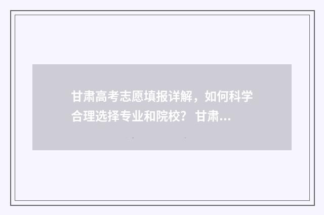 甘肃高考志愿填报详解，如何科学合理选择专业和院校？ 甘肃高考志愿填报系统