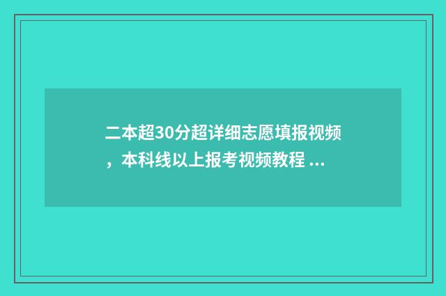 二本超30分超详细志愿填报视频，本科线以上报考视频教程 超二本30分上什么大学