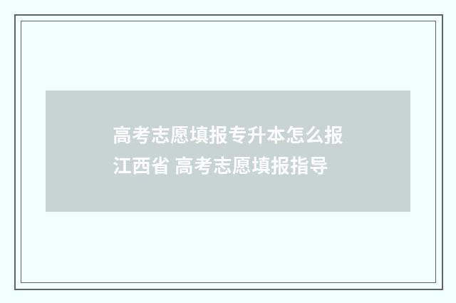 高考志愿填报专升本怎么报江西省 高考志愿填报指导