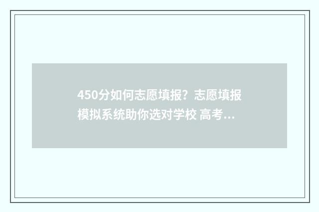 450分如何志愿填报？志愿填报模拟系统助你选对学校 高考志愿填报450报什么专业