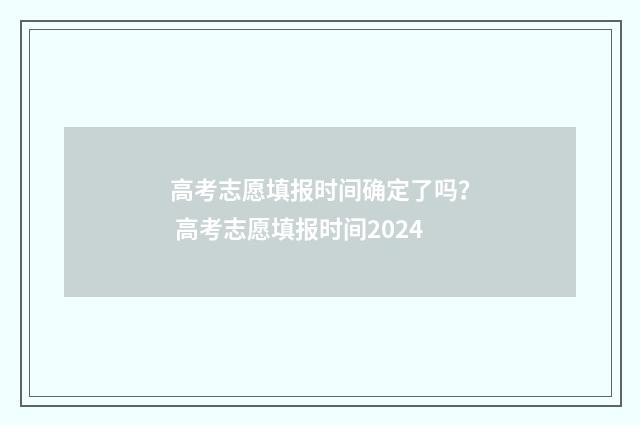 高考志愿填报时间确定了吗？ 高考志愿填报时间2024