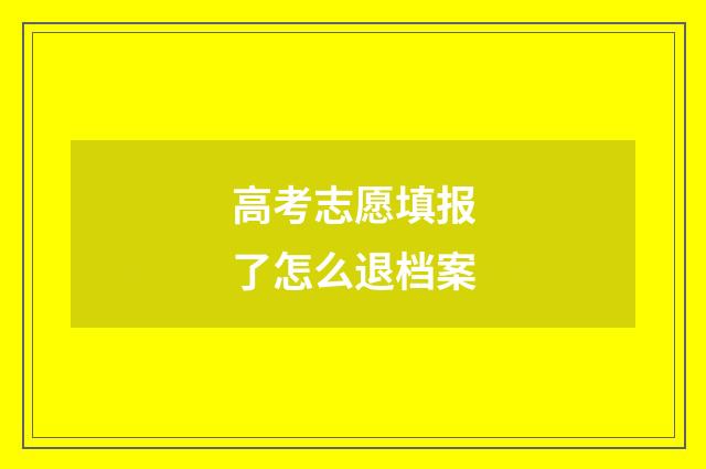 高考志愿填报了怎么退档案