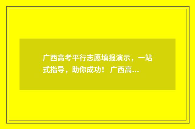 广西高考平行志愿填报演示，一站式指导，助你成功！ 广西高考平行志愿录取方式