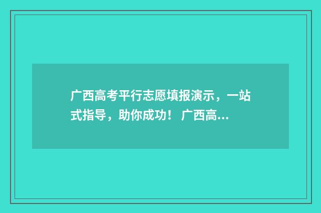 广西高考平行志愿填报演示，一站式指导，助你成功！ 广西高考平行志愿录取方式