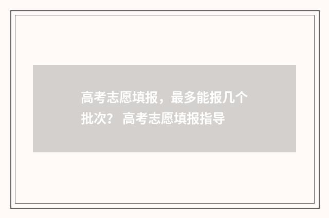高考志愿填报，最多能报几个批次？ 高考志愿填报指导