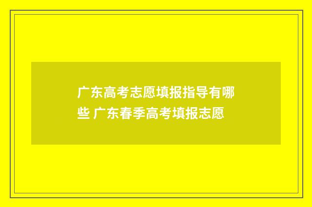广东高考志愿填报指导有哪些 广东春季高考填报志愿