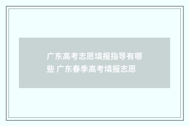 广东高考志愿填报指导有哪些 广东春季高考填报志愿