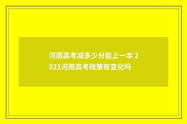 河南高考减多少分能上一本 2021河南高考政策有变化吗