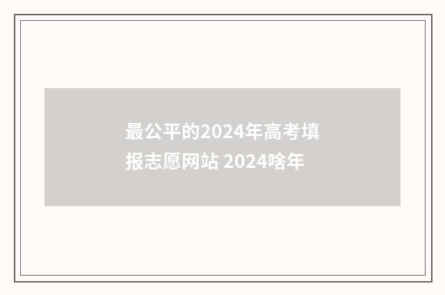 最公平的2024年高考填报志愿网站 2024啥年