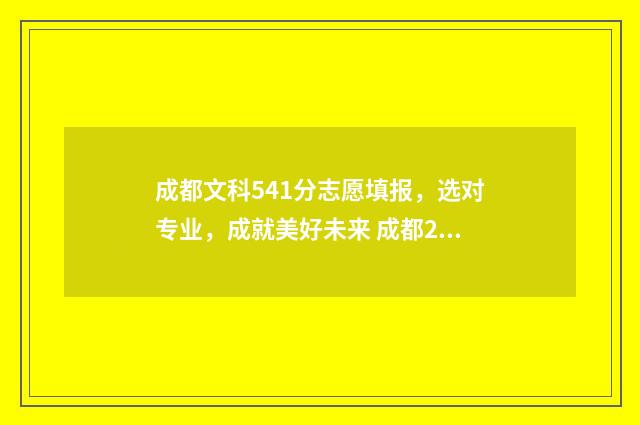成都文科541分志愿填报，选对专业，成就美好未来 成都2021文科