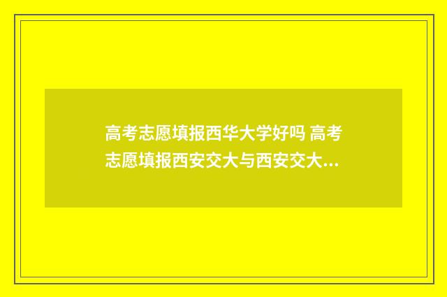 高考志愿填报西华大学好吗 高考志愿填报西安交大与西安交大医学部是两个学校吗