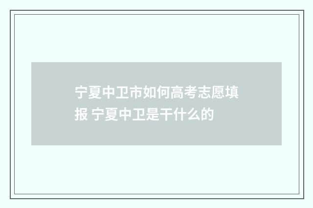 宁夏中卫市如何高考志愿填报 宁夏中卫是干什么的