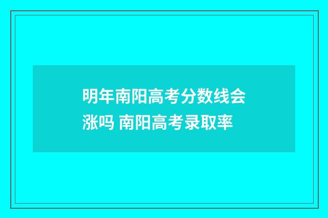 明年南阳高考分数线会涨吗 南阳高考录取率