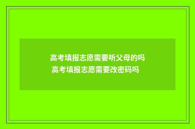高考填报志愿需要听父母的吗 高考填报志愿需要改密码吗