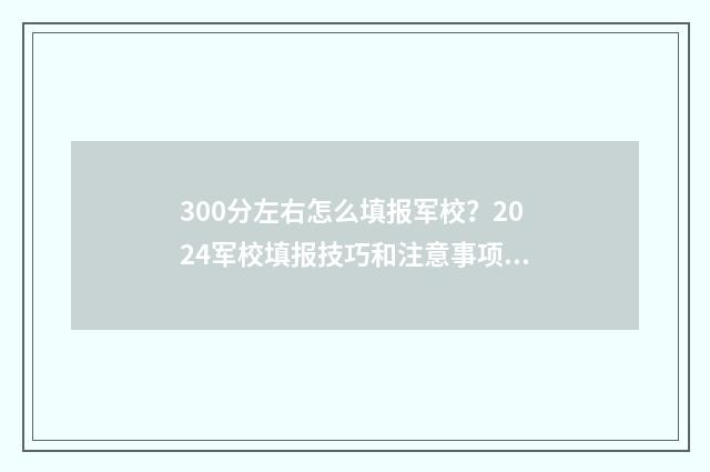 300分左右怎么填报军校？2024军校填报技巧和注意事项 300分可以填什么学校