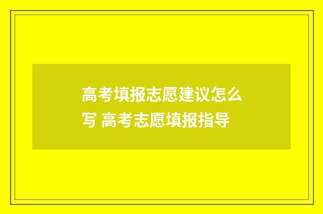 高考填报志愿建议怎么写 高考志愿填报指导