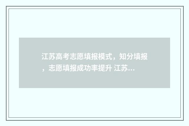 江苏高考志愿填报模式，知分填报，志愿填报成功率提升 江苏高考志愿填报规则讲解
