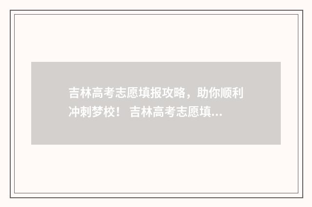 吉林高考志愿填报攻略，助你顺利冲刺梦校！ 吉林高考志愿填报