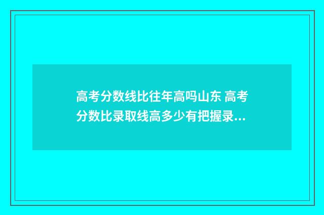 高考分数线比往年高吗山东 高考分数比录取线高多少有把握录取