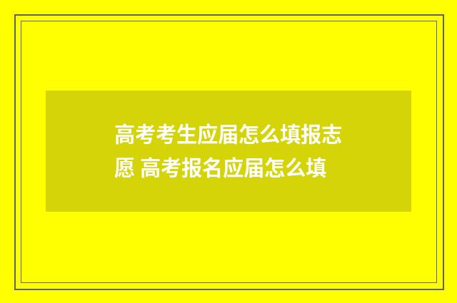 高考考生应届怎么填报志愿 高考报名应届怎么填