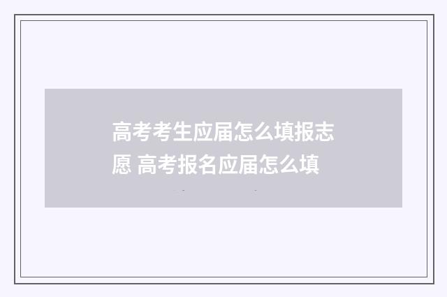 高考考生应届怎么填报志愿 高考报名应届怎么填