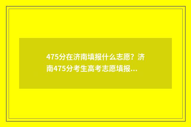 475分在济南填报什么志愿？济南475分考生高考志愿填报指南 济南高考多少分