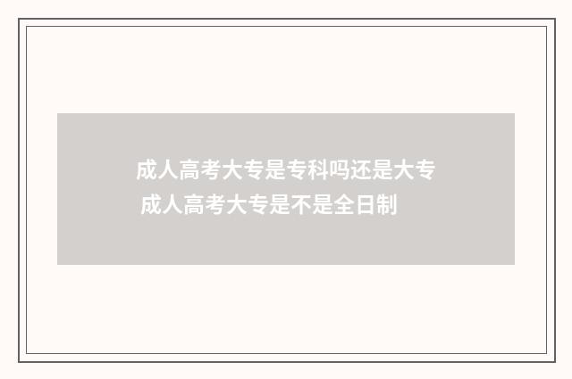 成人高考大专是专科吗还是大专 成人高考大专是不是全日制