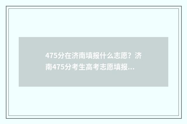 475分在济南填报什么志愿？济南475分考生高考志愿填报指南 济南高考多少分