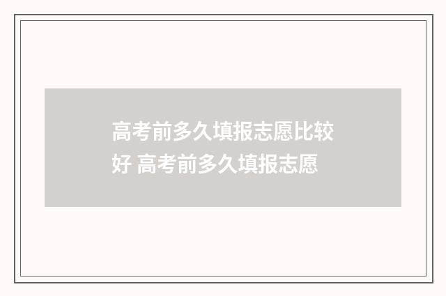高考前多久填报志愿比较好 高考前多久填报志愿