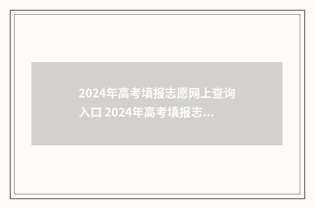 2024年高考填报志愿网上查询入口 2024年高考填报志愿指南