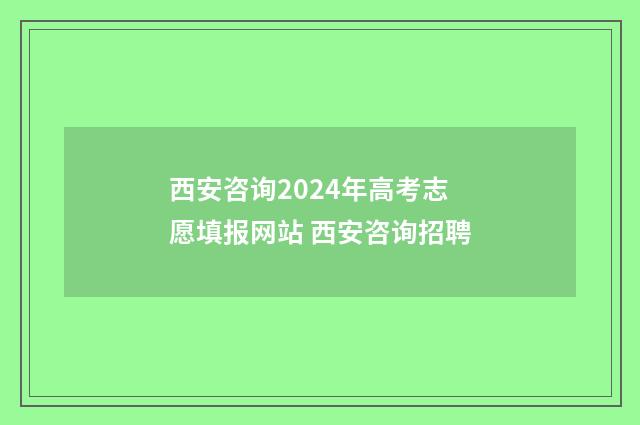 西安咨询2024年高考志愿填报网站 西安咨询招聘