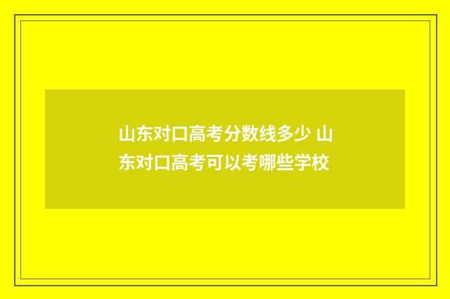 山东对口高考分数线多少 山东对口高考可以考哪些学校