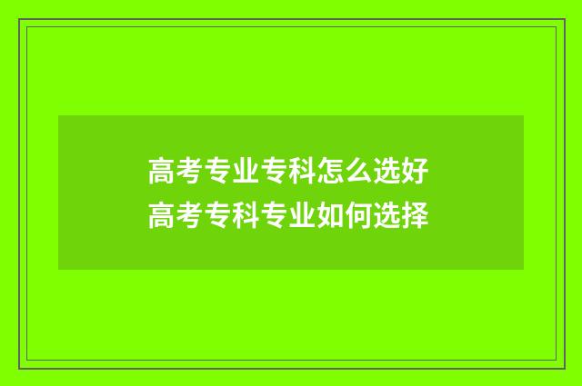 高考专业专科怎么选好 高考专科专业如何选择