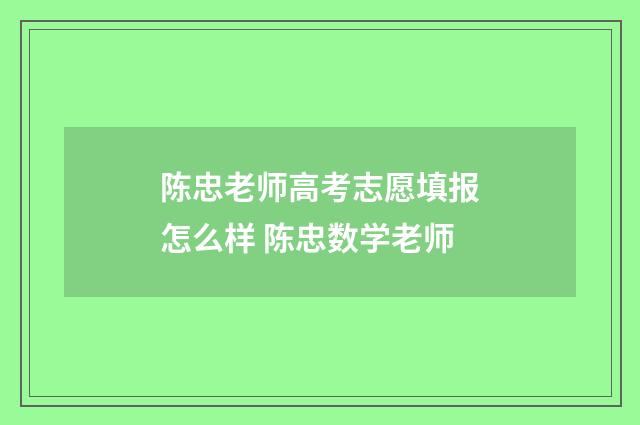 陈忠老师高考志愿填报怎么样 陈忠数学老师