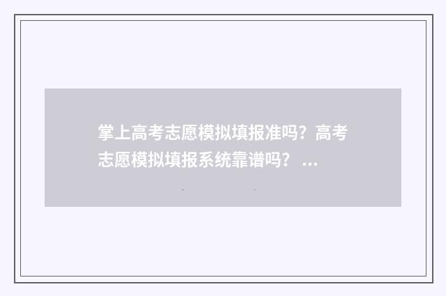 掌上高考志愿模拟填报准吗？高考志愿模拟填报系统靠谱吗？ 掌上高考志愿填报指导平台