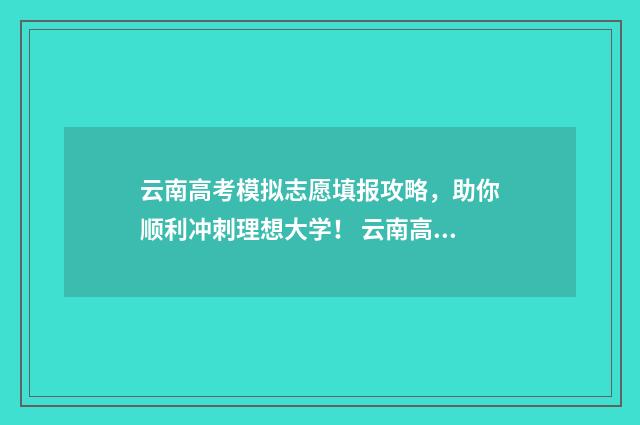 云南高考模拟志愿填报攻略，助你顺利冲刺理想大学！ 云南高考模拟志愿填报系统