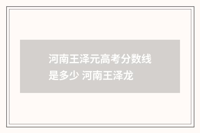 河南王泽元高考分数线是多少 河南王泽龙